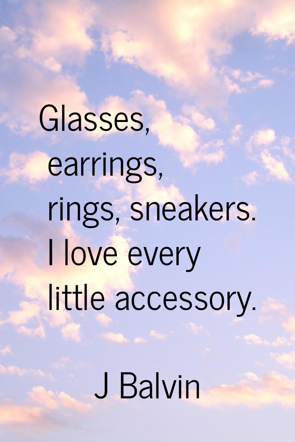 Glasses, earrings, rings, sneakers. I love every little accessory.