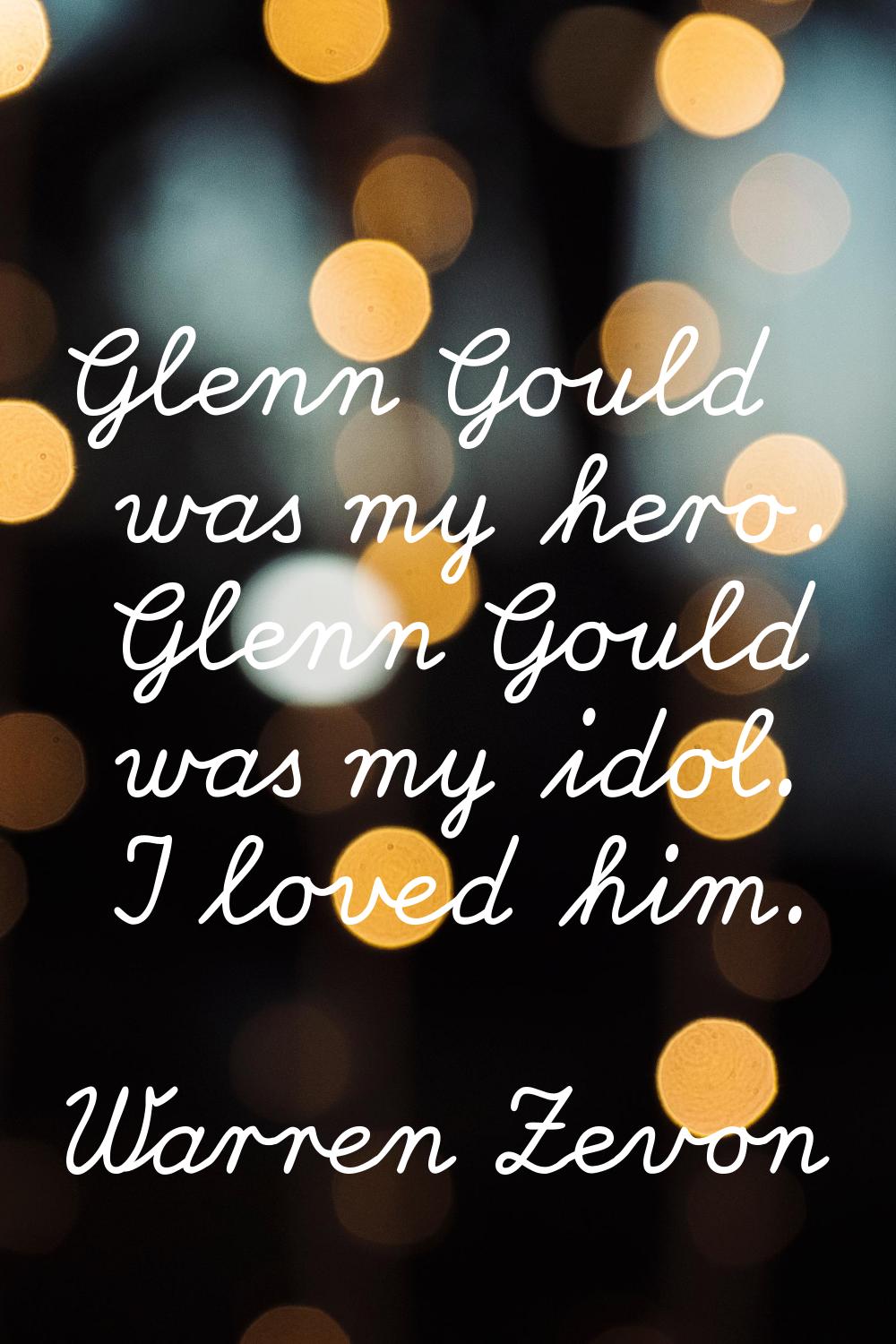 Glenn Gould was my hero. Glenn Gould was my idol. I loved him.