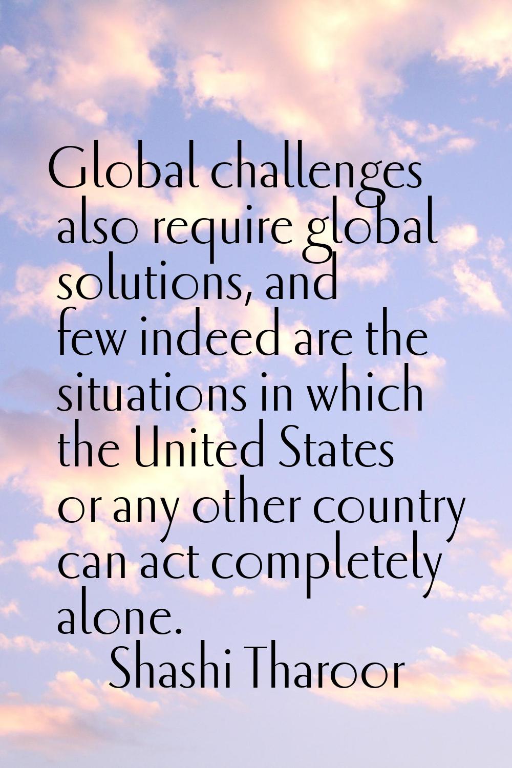 Global challenges also require global solutions, and few indeed are the situations in which the Uni
