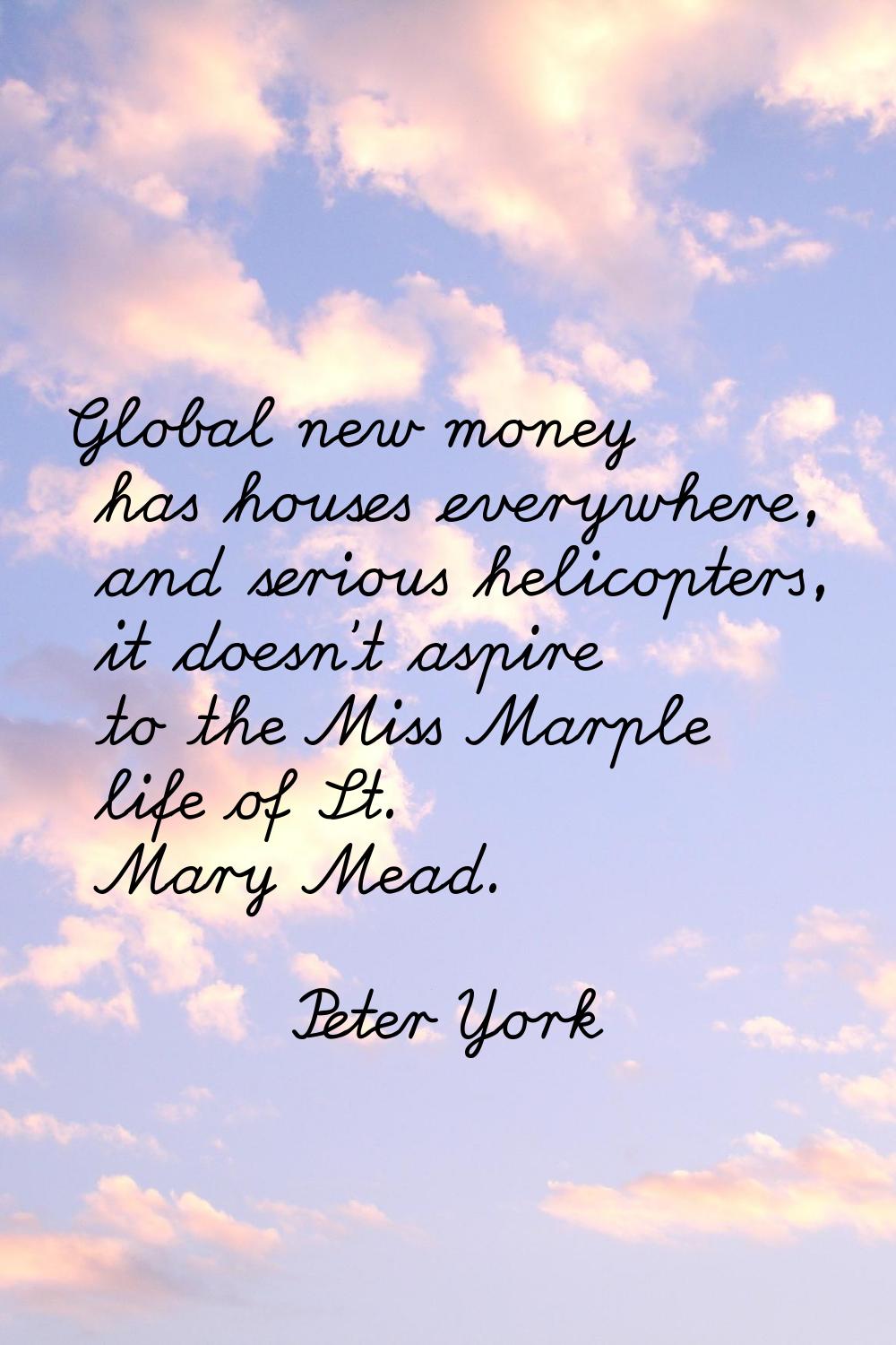 Global new money has houses everywhere, and serious helicopters, it doesn't aspire to the Miss Marp