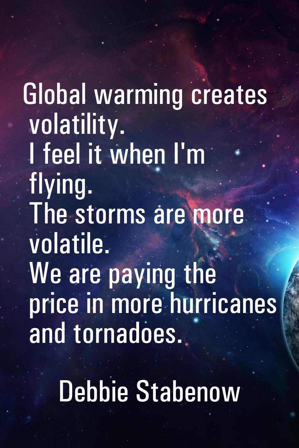Global warming creates volatility. I feel it when I'm flying. The storms are more volatile. We are 