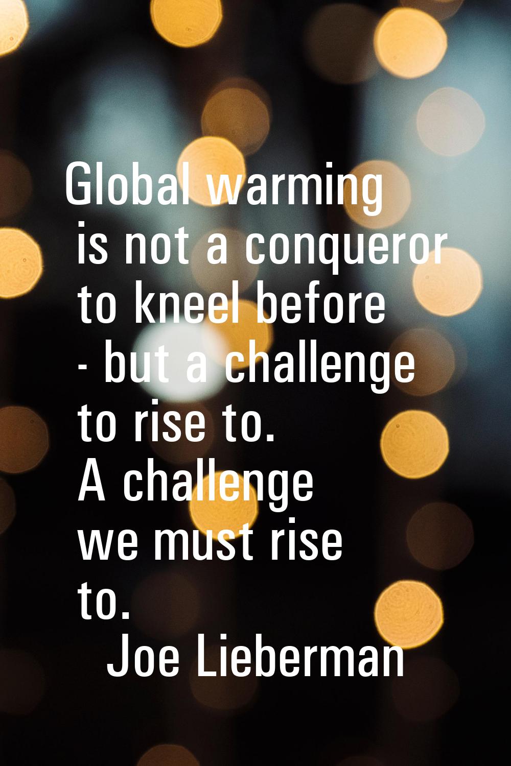 Global warming is not a conqueror to kneel before - but a challenge to rise to. A challenge we must
