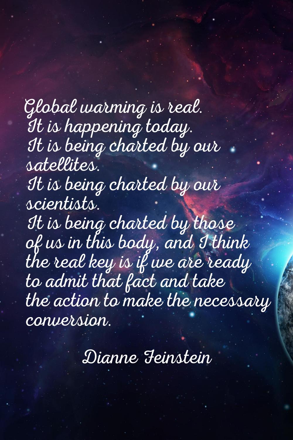 Global warming is real. It is happening today. It is being charted by our satellites. It is being c