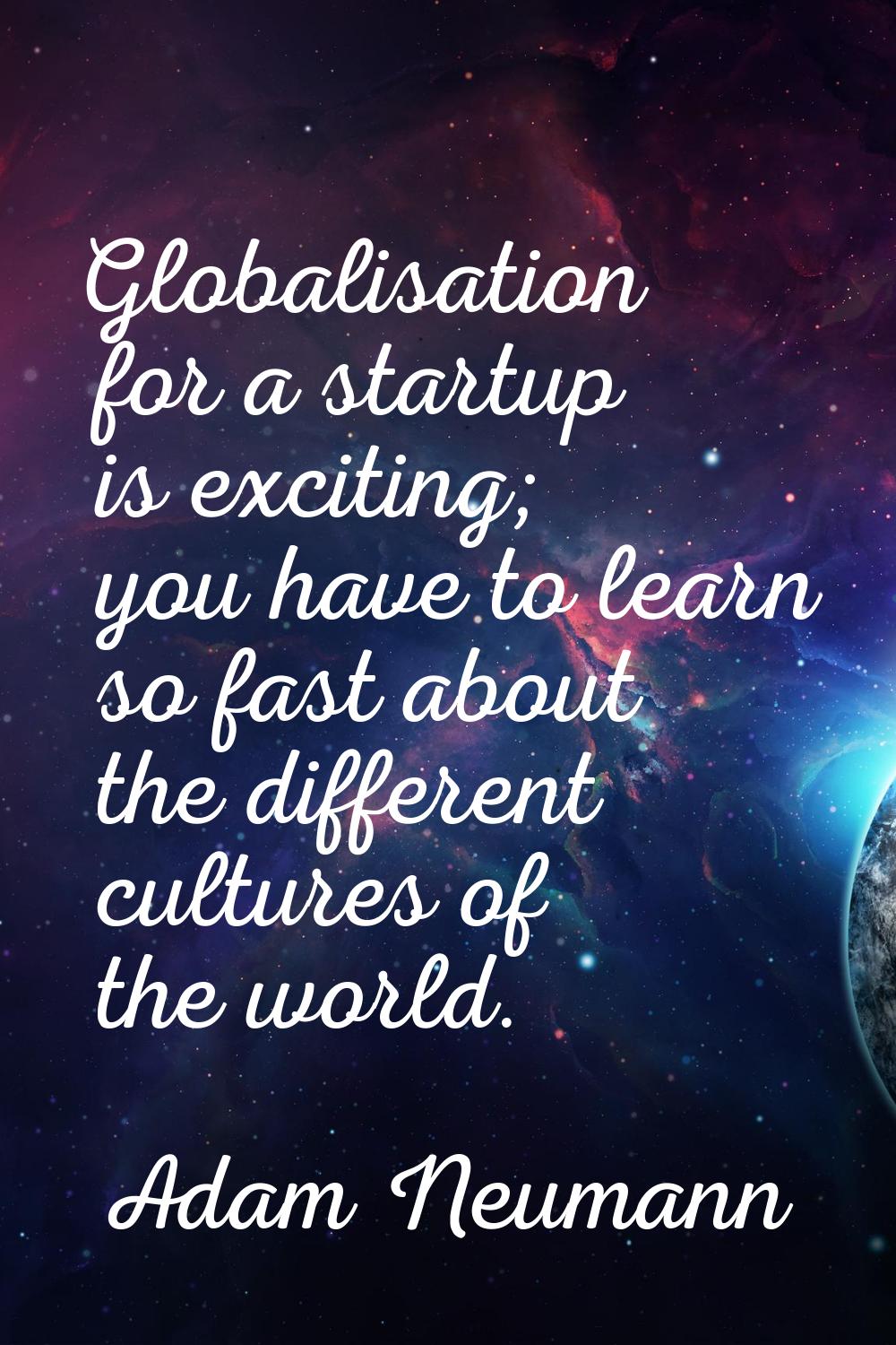 Globalisation for a startup is exciting; you have to learn so fast about the different cultures of 
