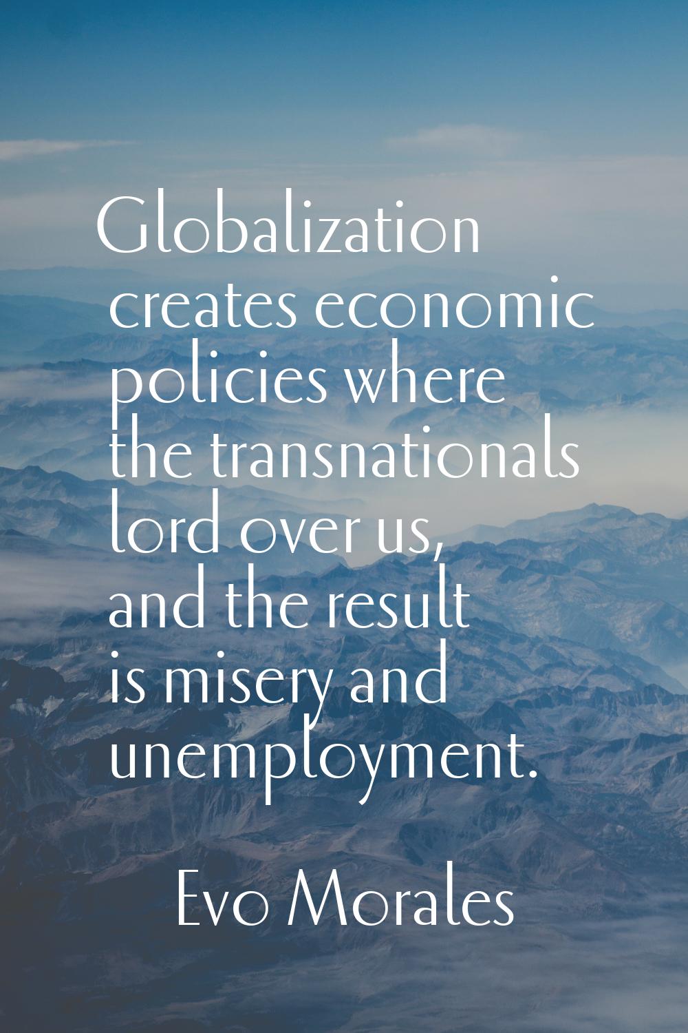 Globalization creates economic policies where the transnationals lord over us, and the result is mi