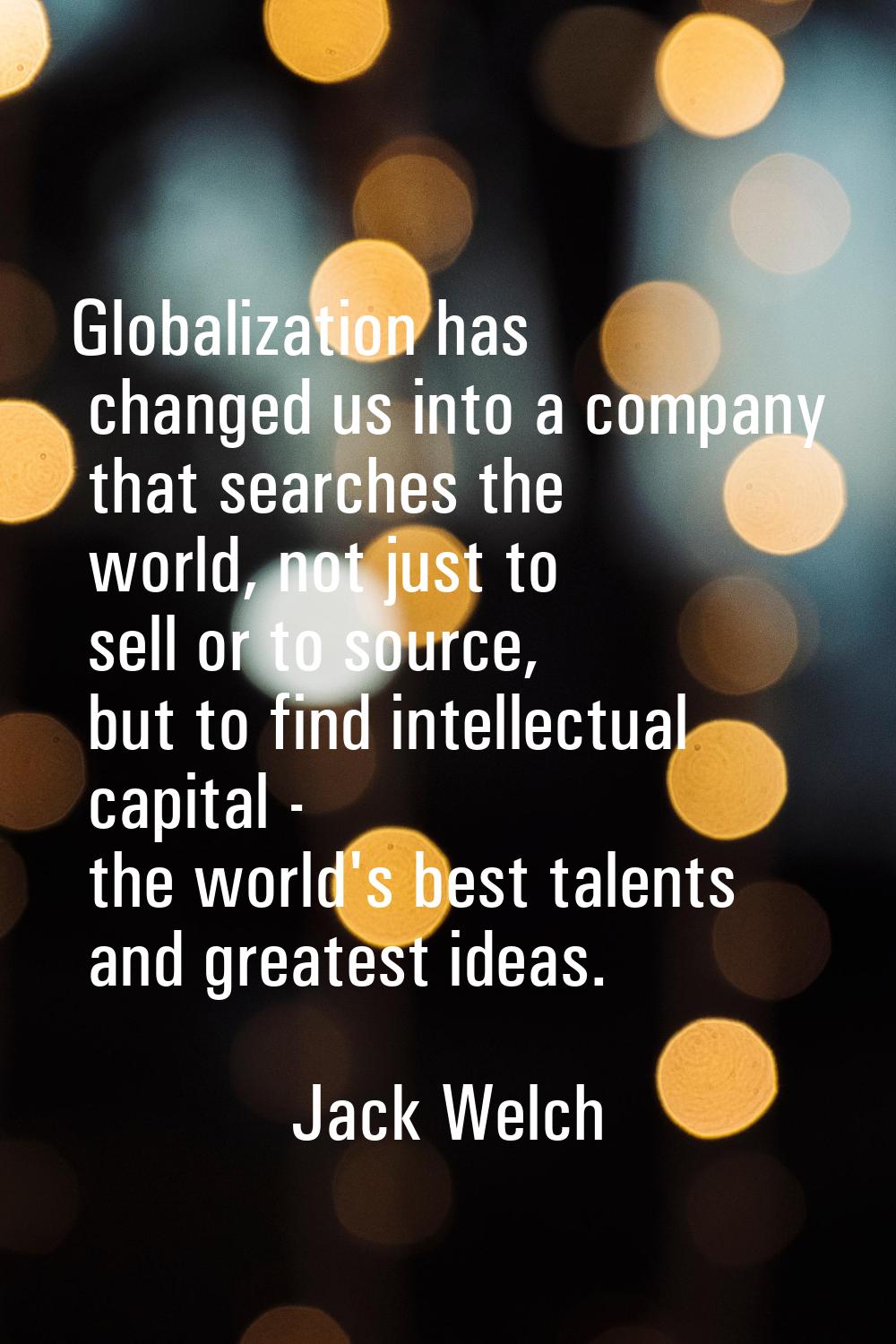 Globalization has changed us into a company that searches the world, not just to sell or to source,