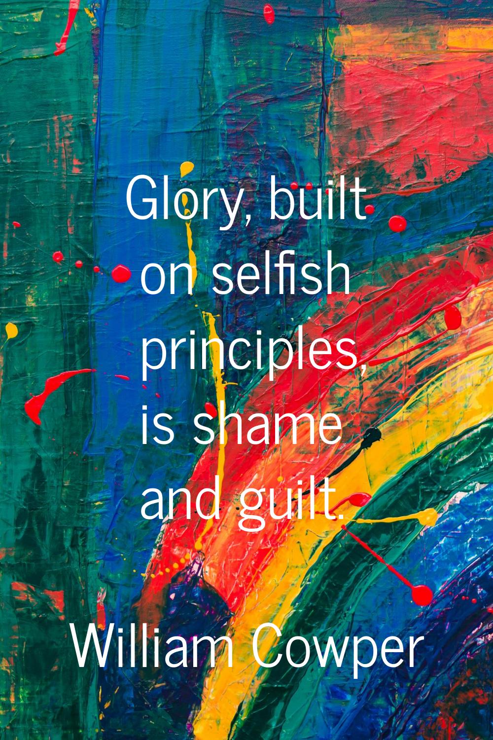 Glory, built on selfish principles, is shame and guilt.