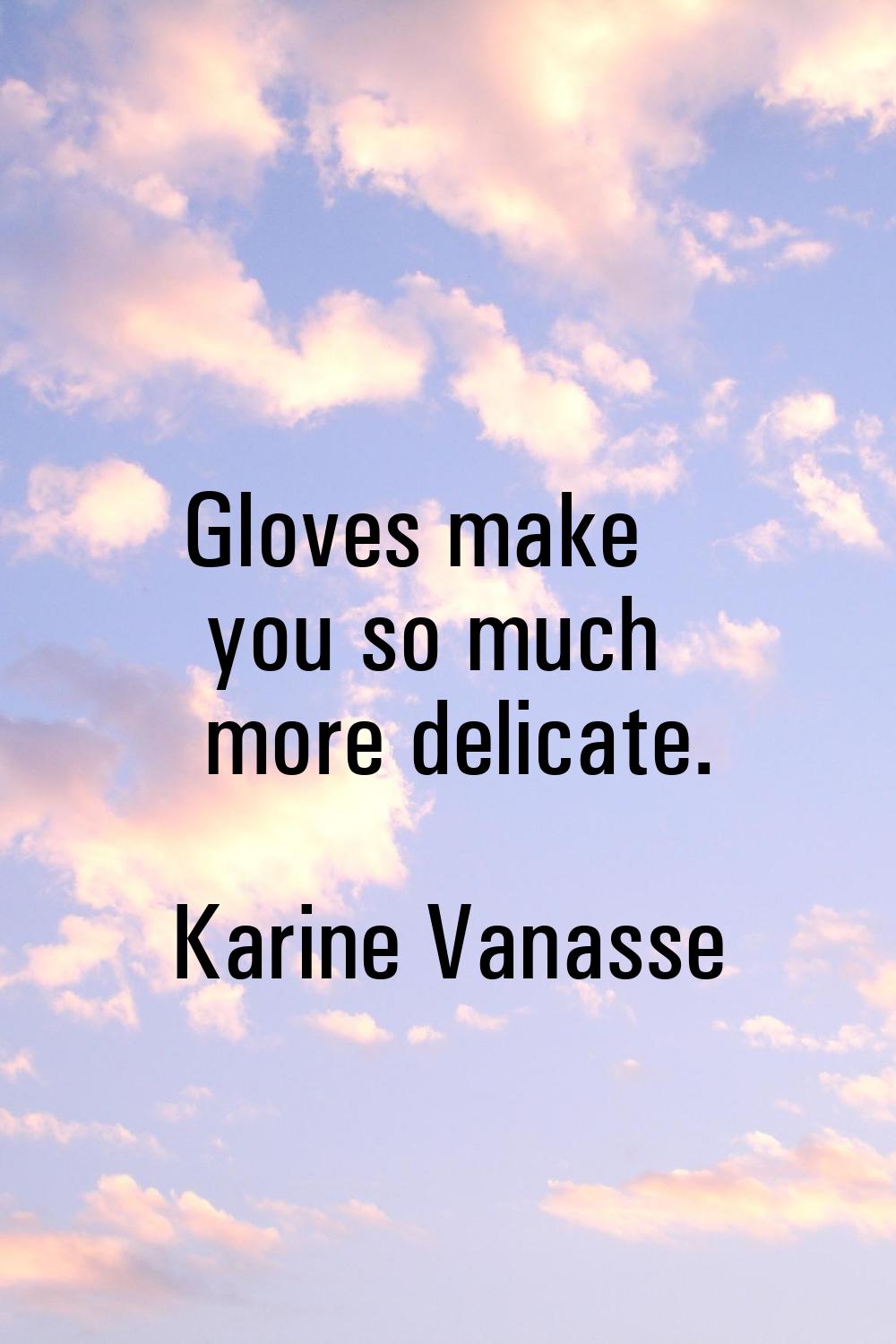 Gloves make you so much more delicate.