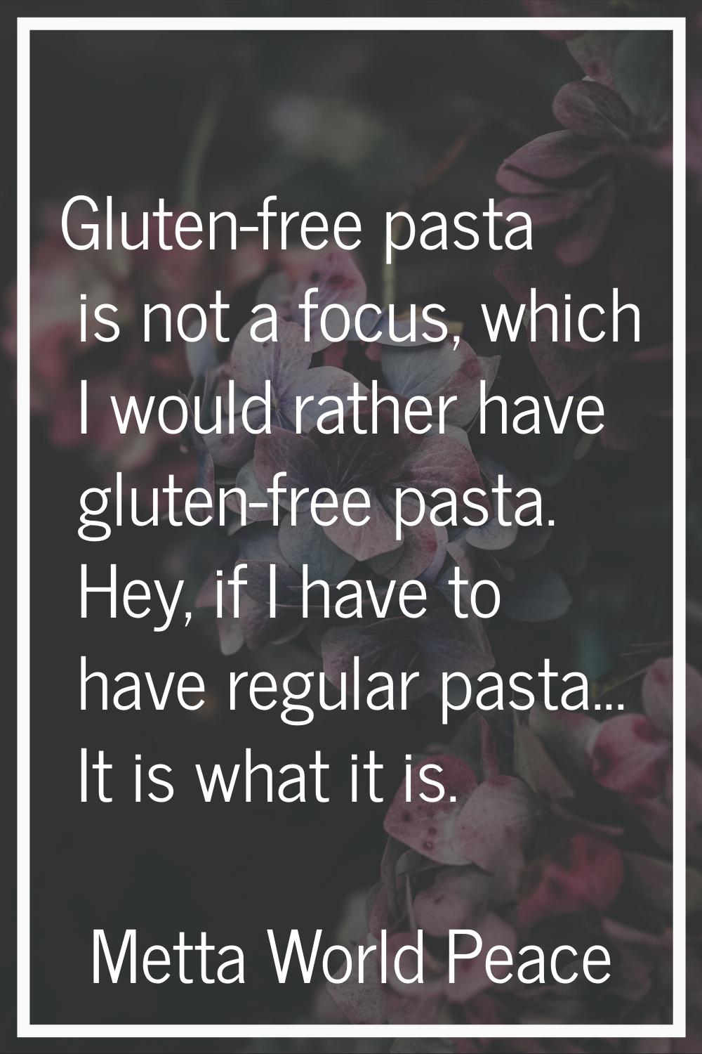 Gluten-free pasta is not a focus, which I would rather have gluten-free pasta. Hey, if I have to ha