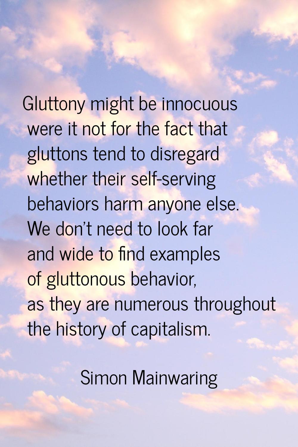 Gluttony might be innocuous were it not for the fact that gluttons tend to disregard whether their 