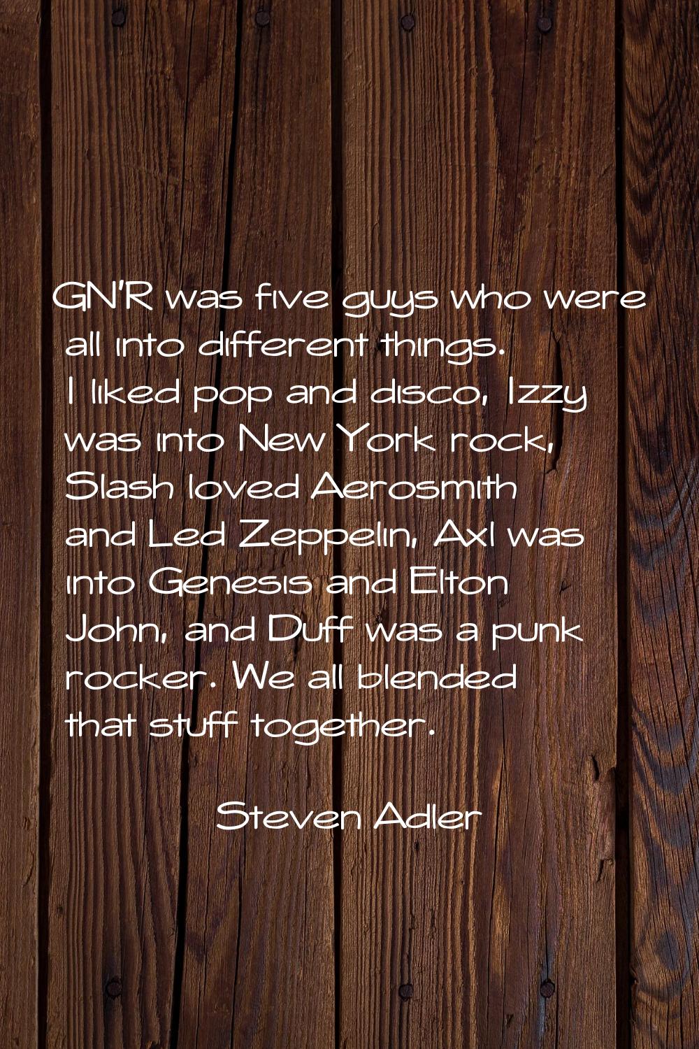 GN'R was five guys who were all into different things. I liked pop and disco, Izzy was into New Yor