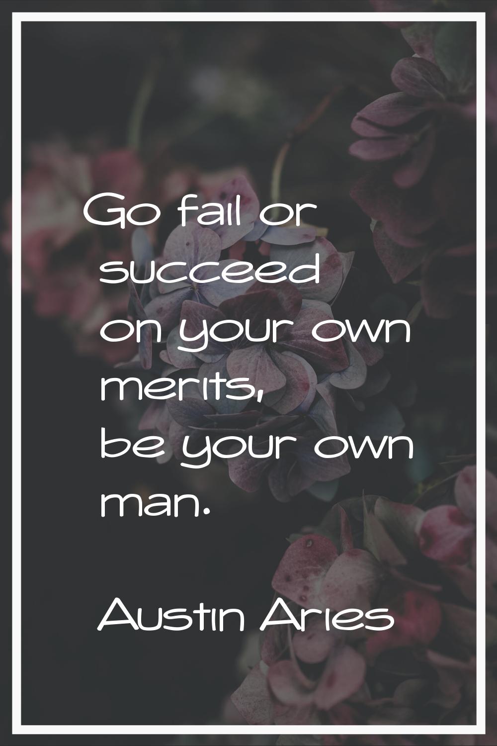Go fail or succeed on your own merits, be your own man.