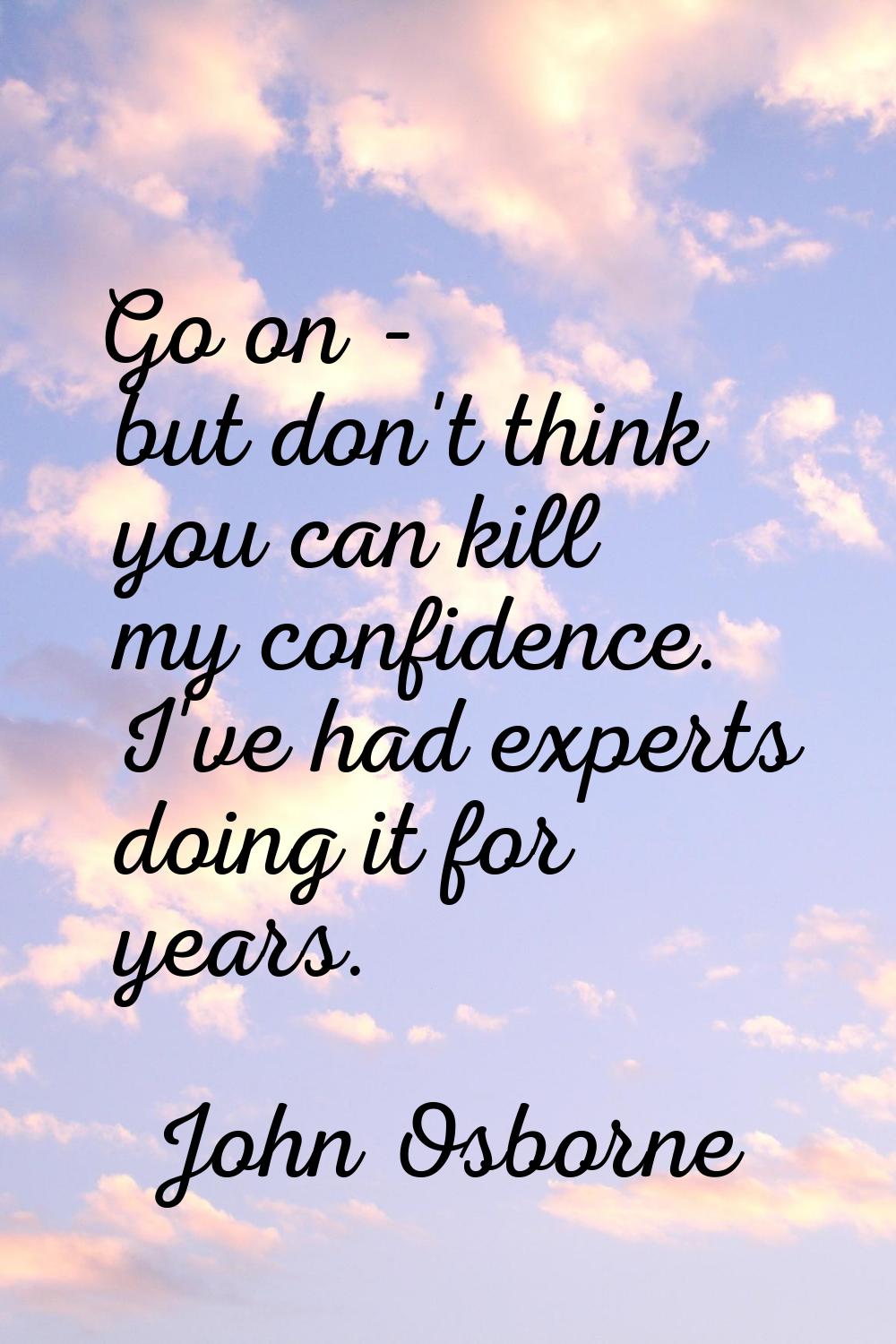 Go on - but don't think you can kill my confidence. I've had experts doing it for years.