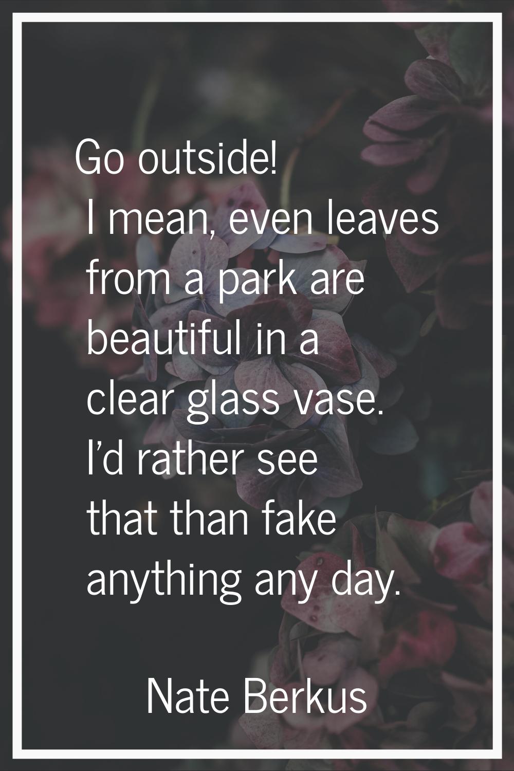 Go outside! I mean, even leaves from a park are beautiful in a clear glass vase. I'd rather see tha