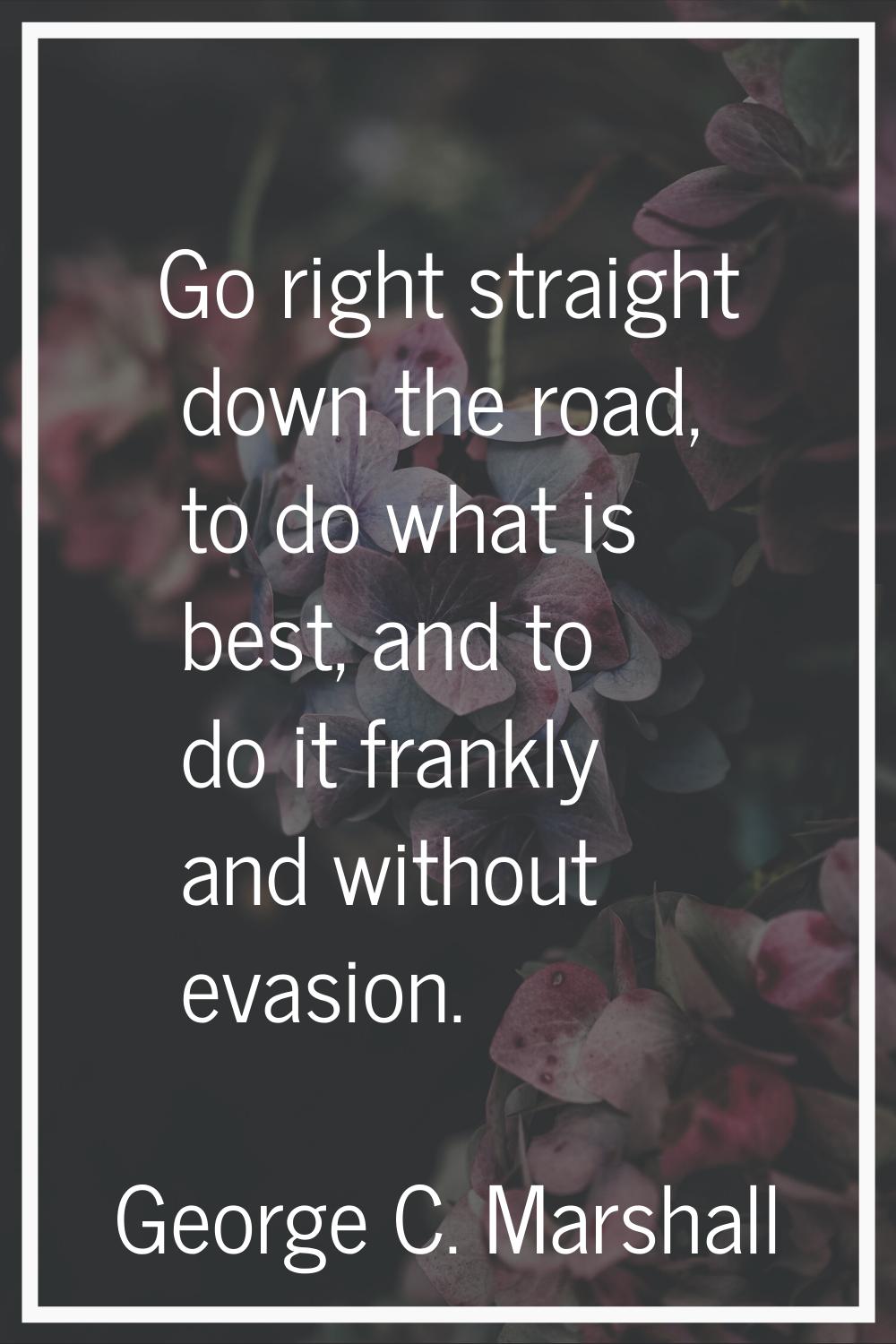 Go right straight down the road, to do what is best, and to do it frankly and without evasion.