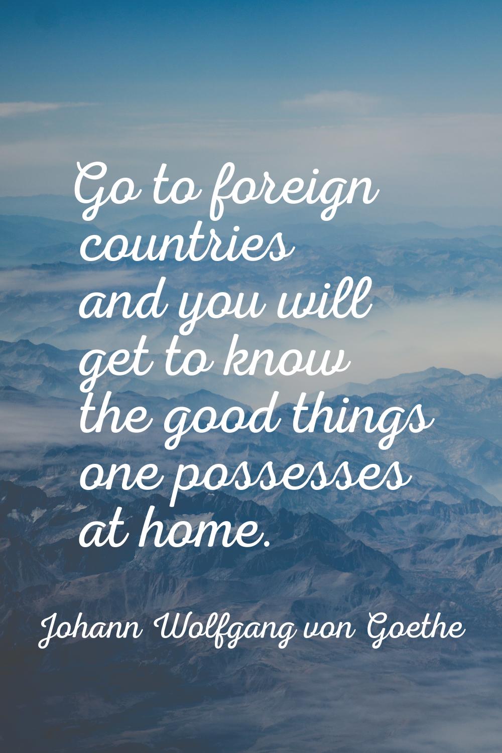 Go to foreign countries and you will get to know the good things one possesses at home.