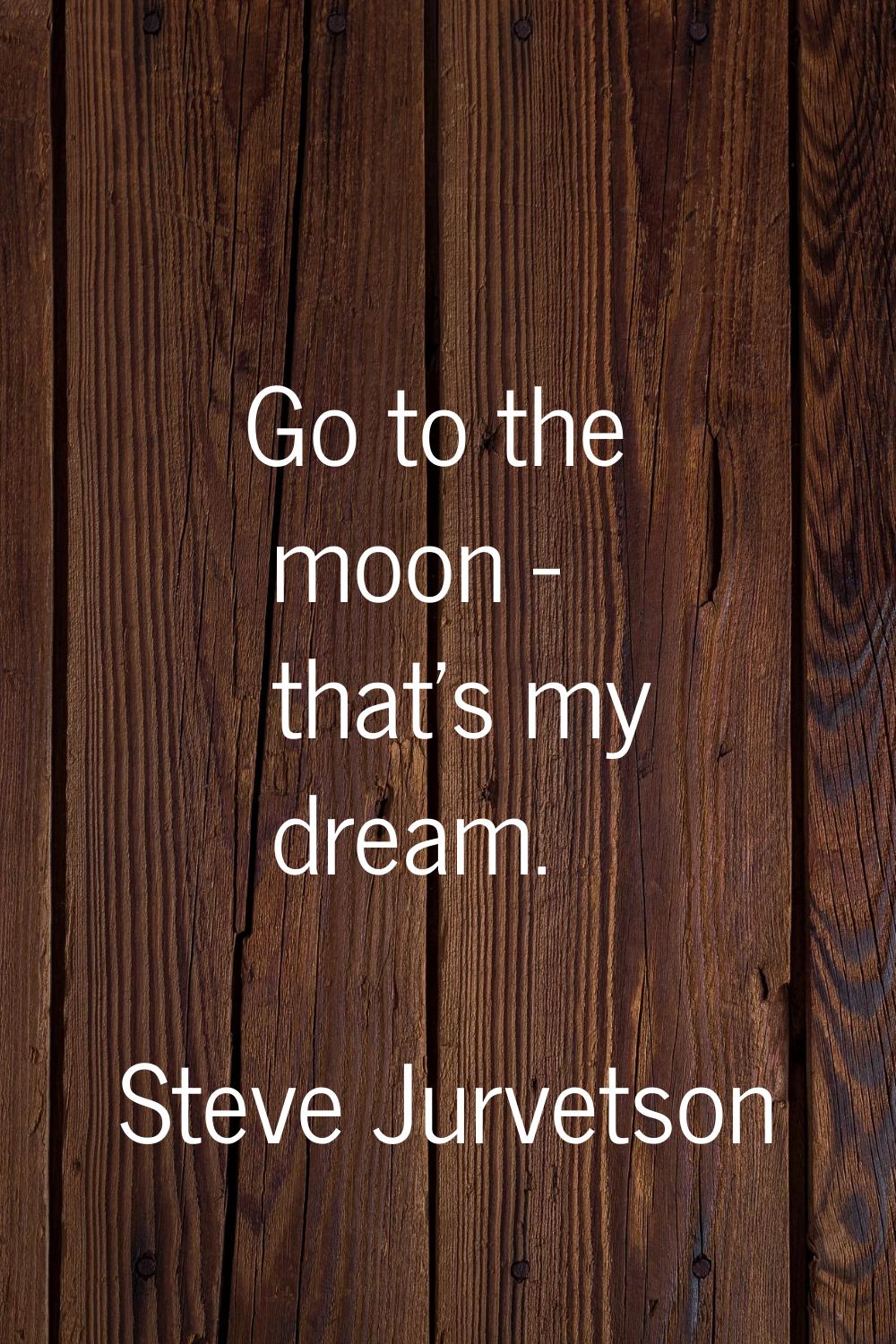 Go to the moon - that's my dream.