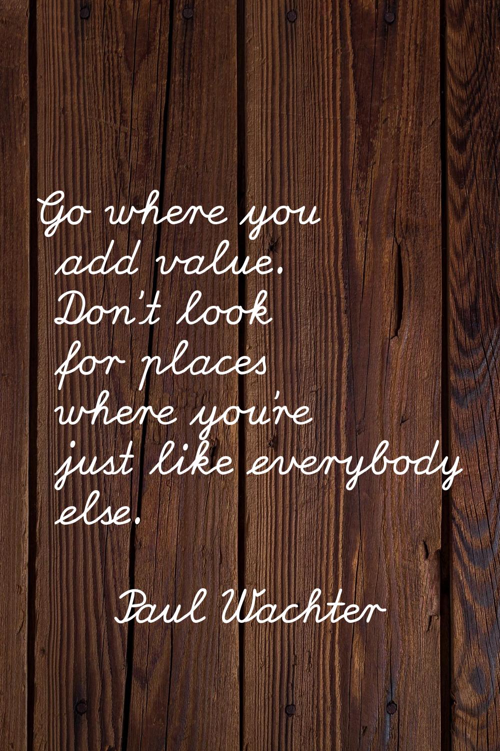 Go where you add value. Don't look for places where you're just like everybody else.