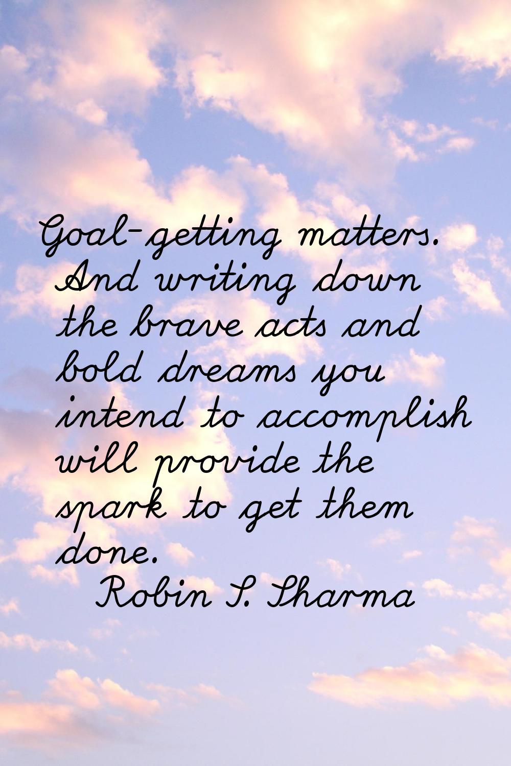 Goal-getting matters. And writing down the brave acts and bold dreams you intend to accomplish will
