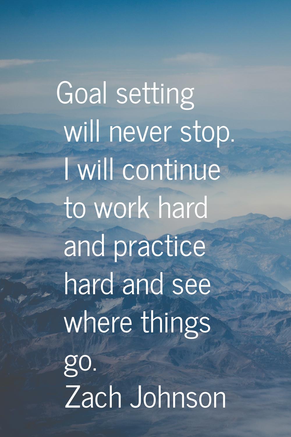 Goal setting will never stop. I will continue to work hard and practice hard and see where things g