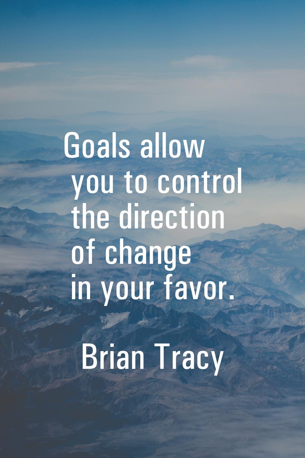 Goals allow you to control the direction of change in your favor.
