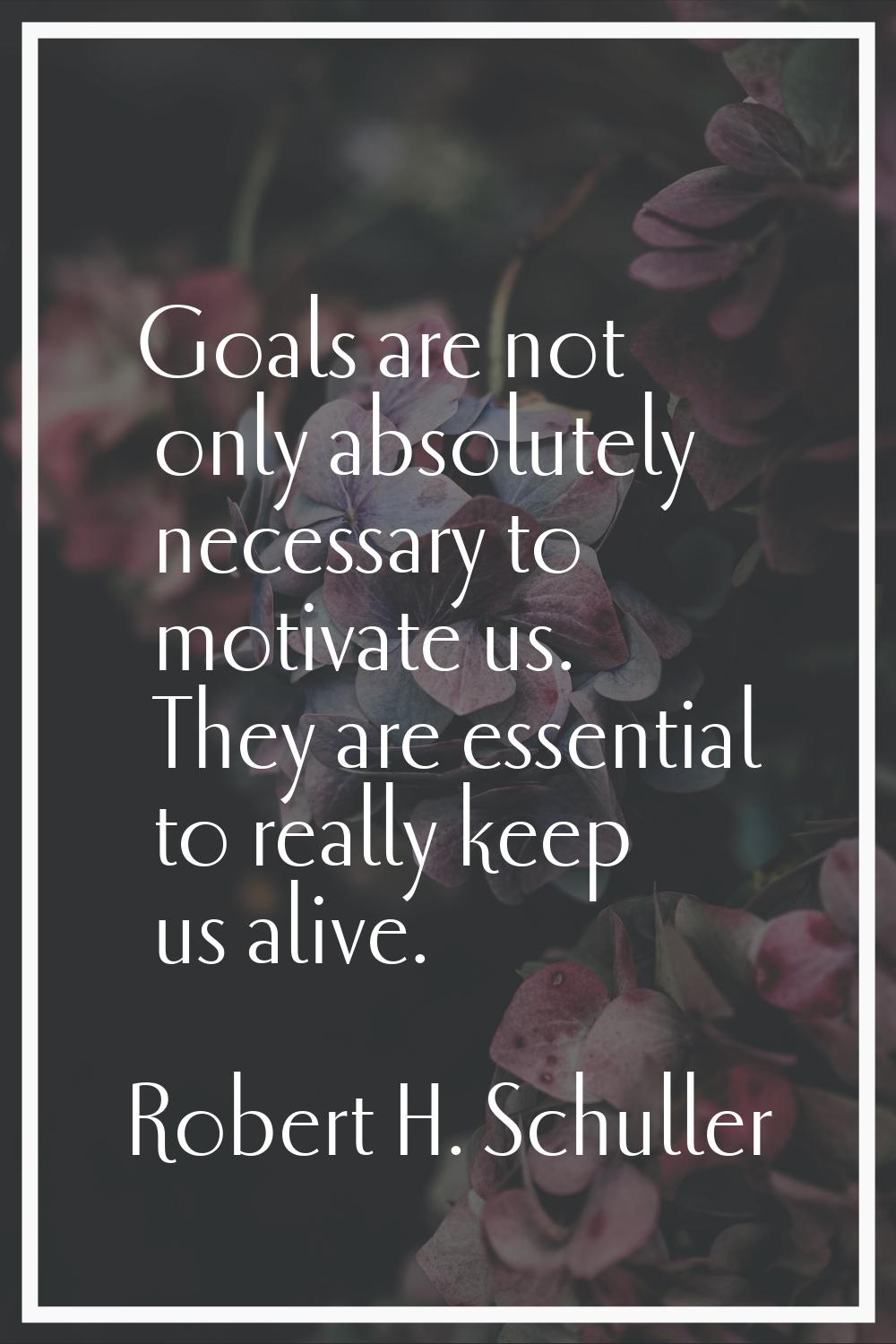 Goals are not only absolutely necessary to motivate us. They are essential to really keep us alive.