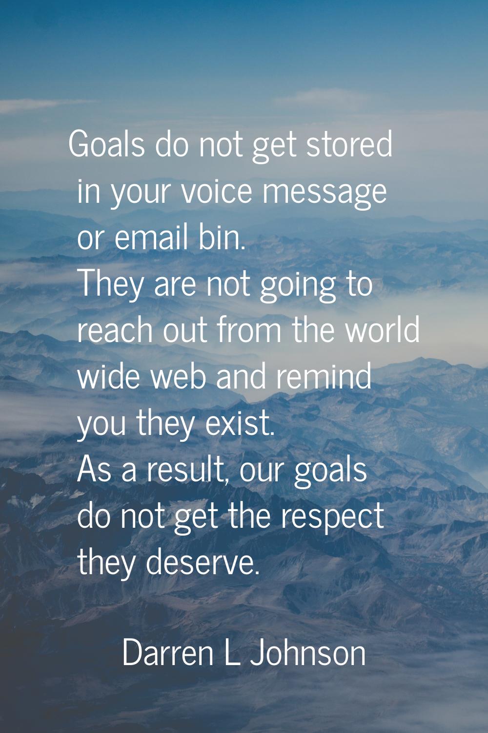 Goals do not get stored in your voice message or email bin. They are not going to reach out from th