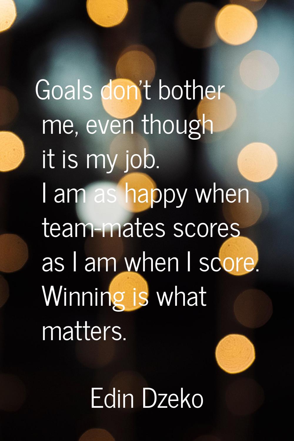 Goals don't bother me, even though it is my job. I am as happy when team-mates scores as I am when 