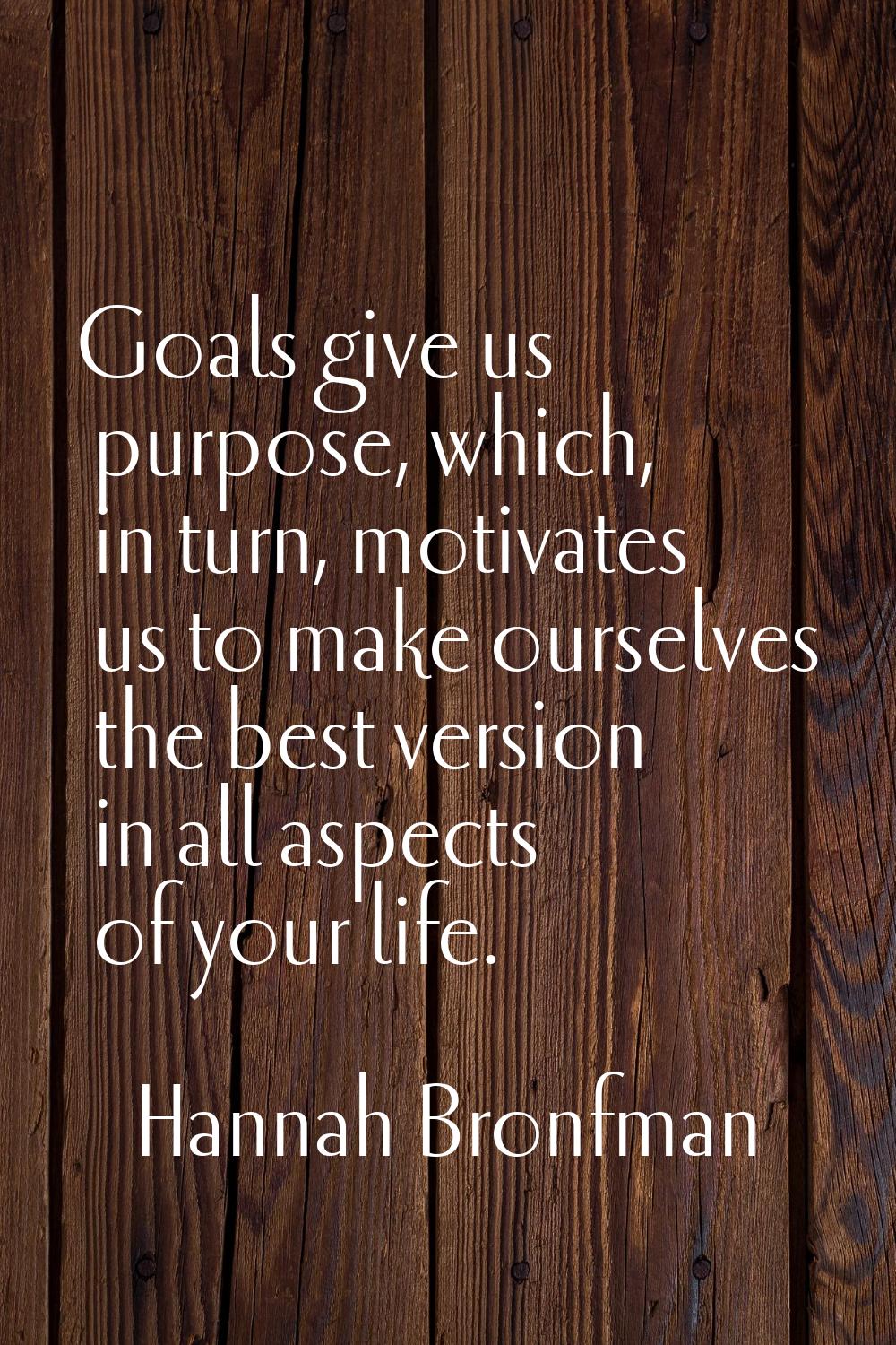Goals give us purpose, which, in turn, motivates us to make ourselves the best version in all aspec
