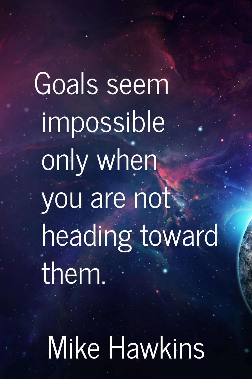 Goals seem impossible only when you are not heading toward them.