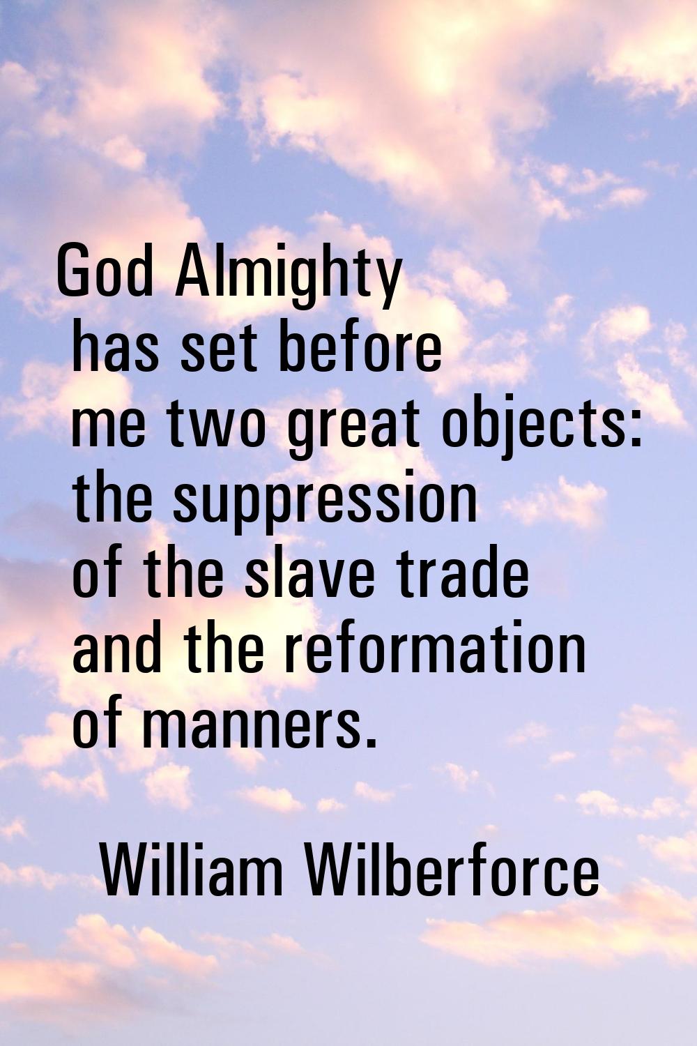 God Almighty has set before me two great objects: the suppression of the slave trade and the reform