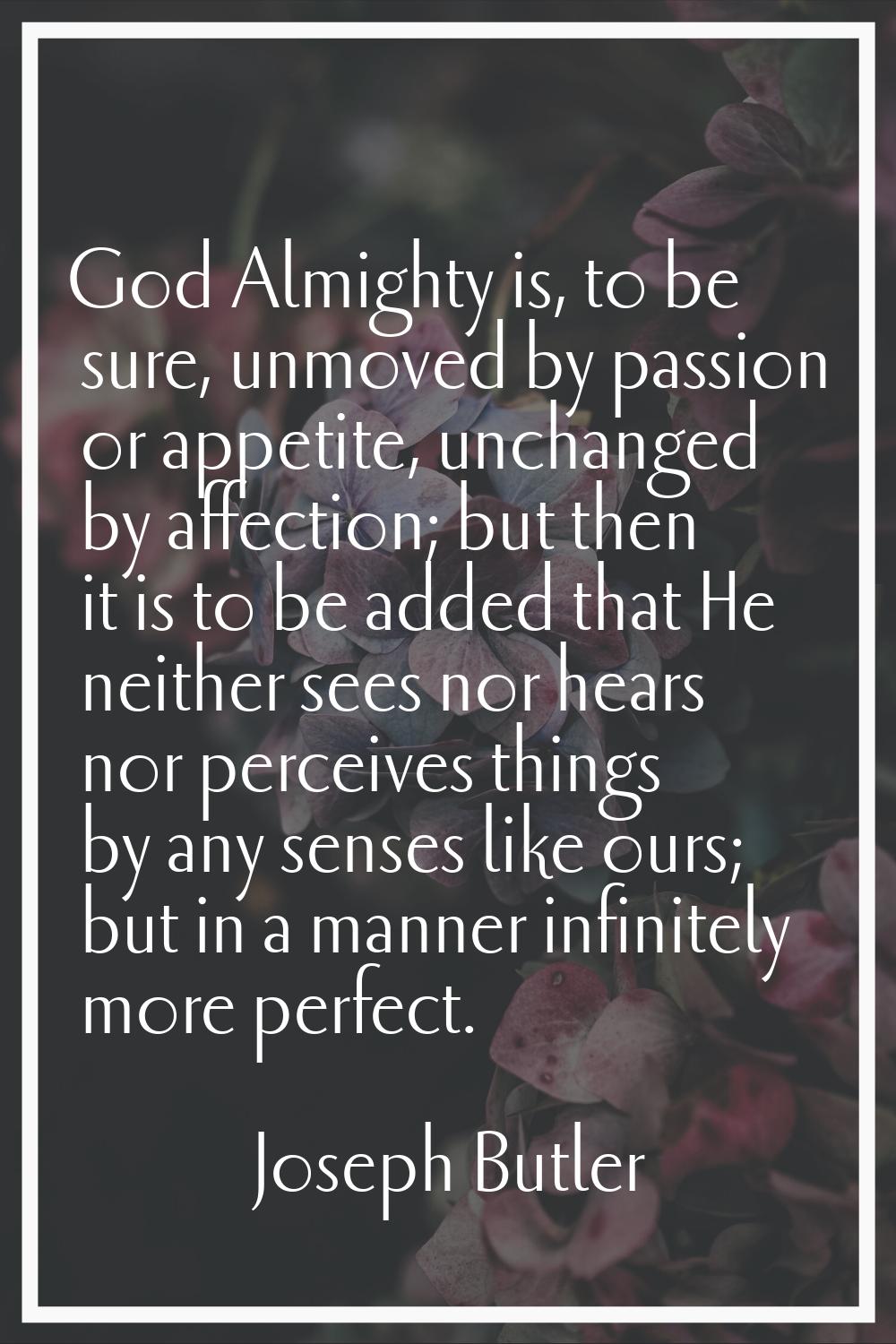 God Almighty is, to be sure, unmoved by passion or appetite, unchanged by affection; but then it is
