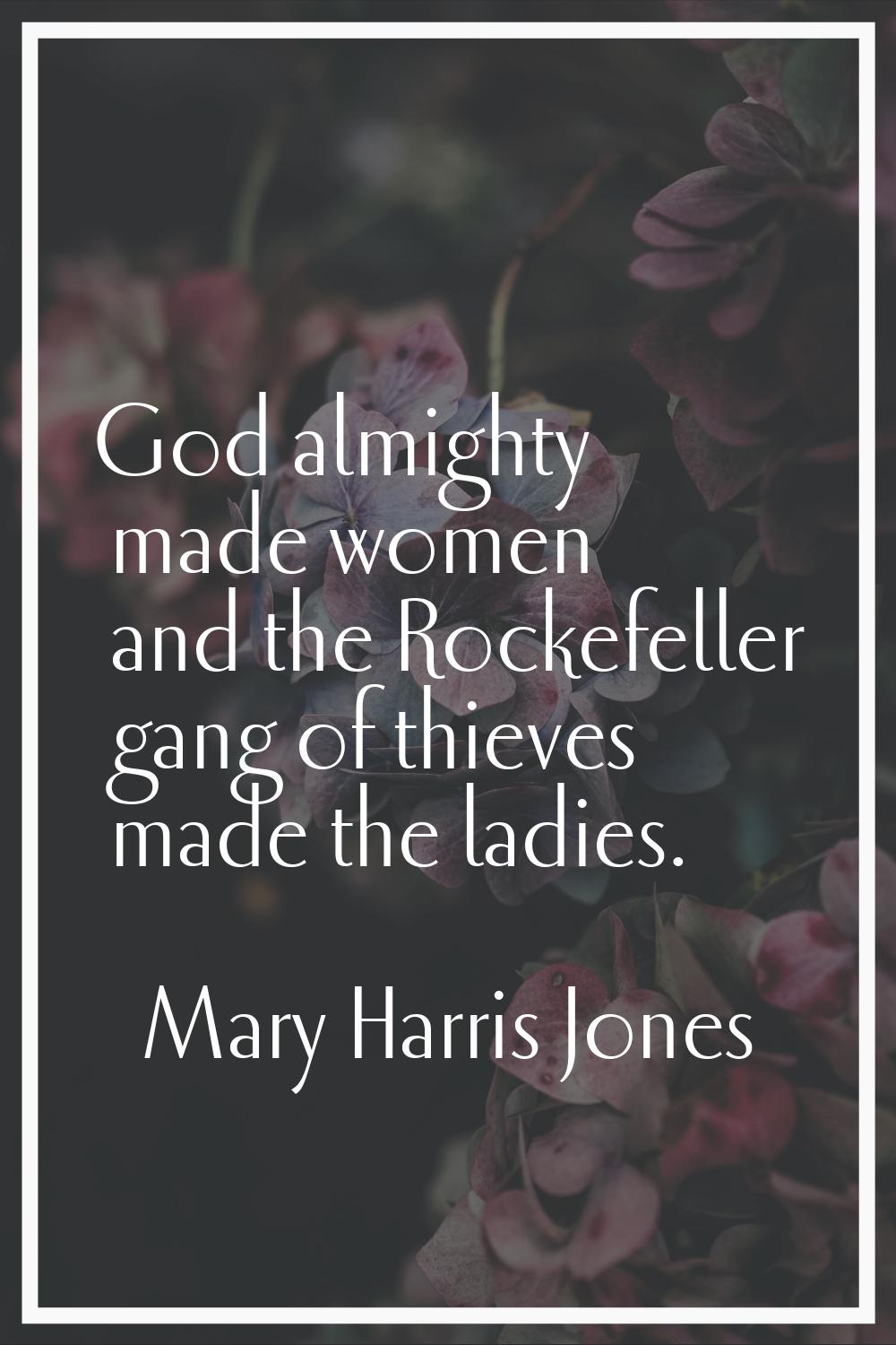 God almighty made women and the Rockefeller gang of thieves made the ladies.