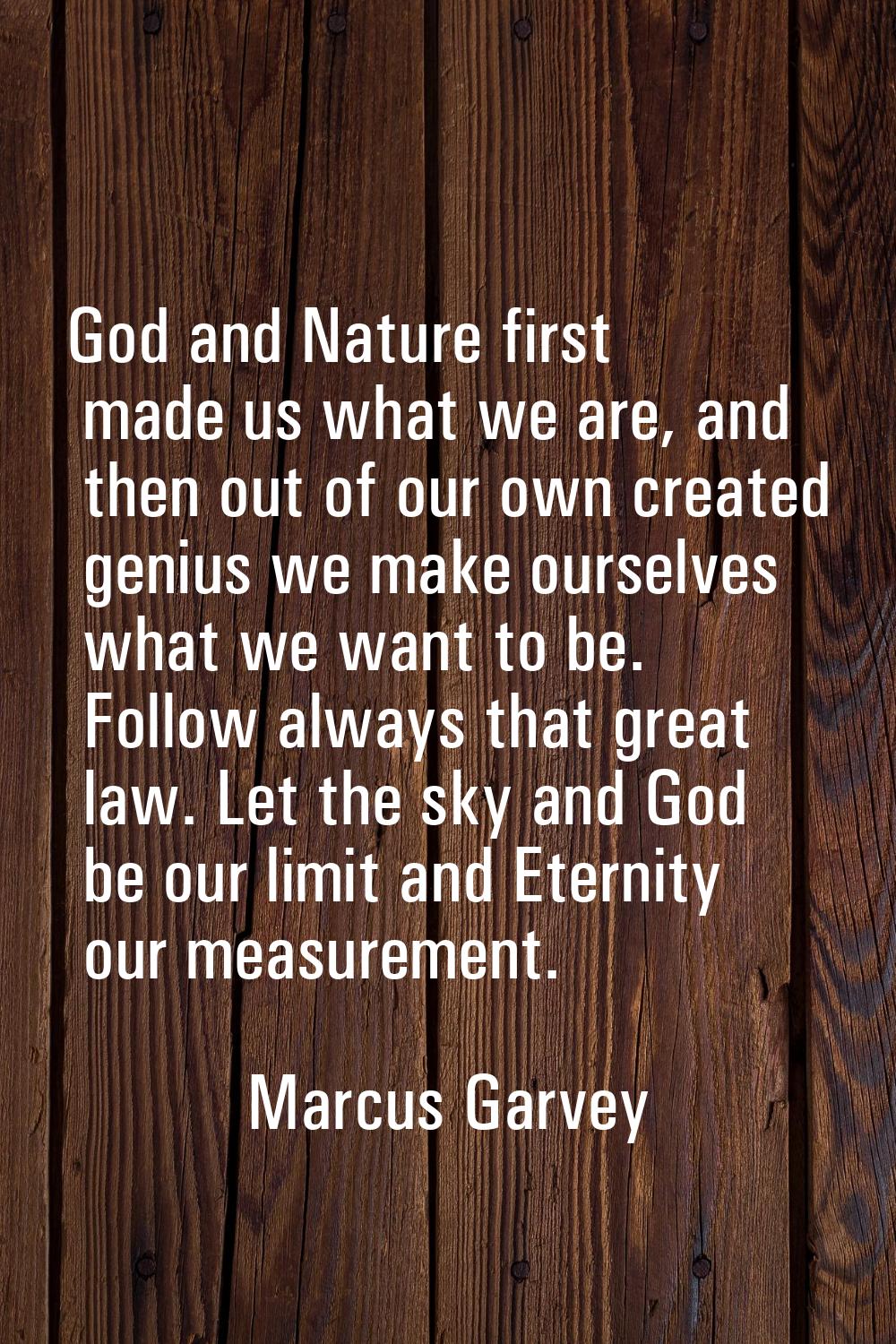 God and Nature first made us what we are, and then out of our own created genius we make ourselves 