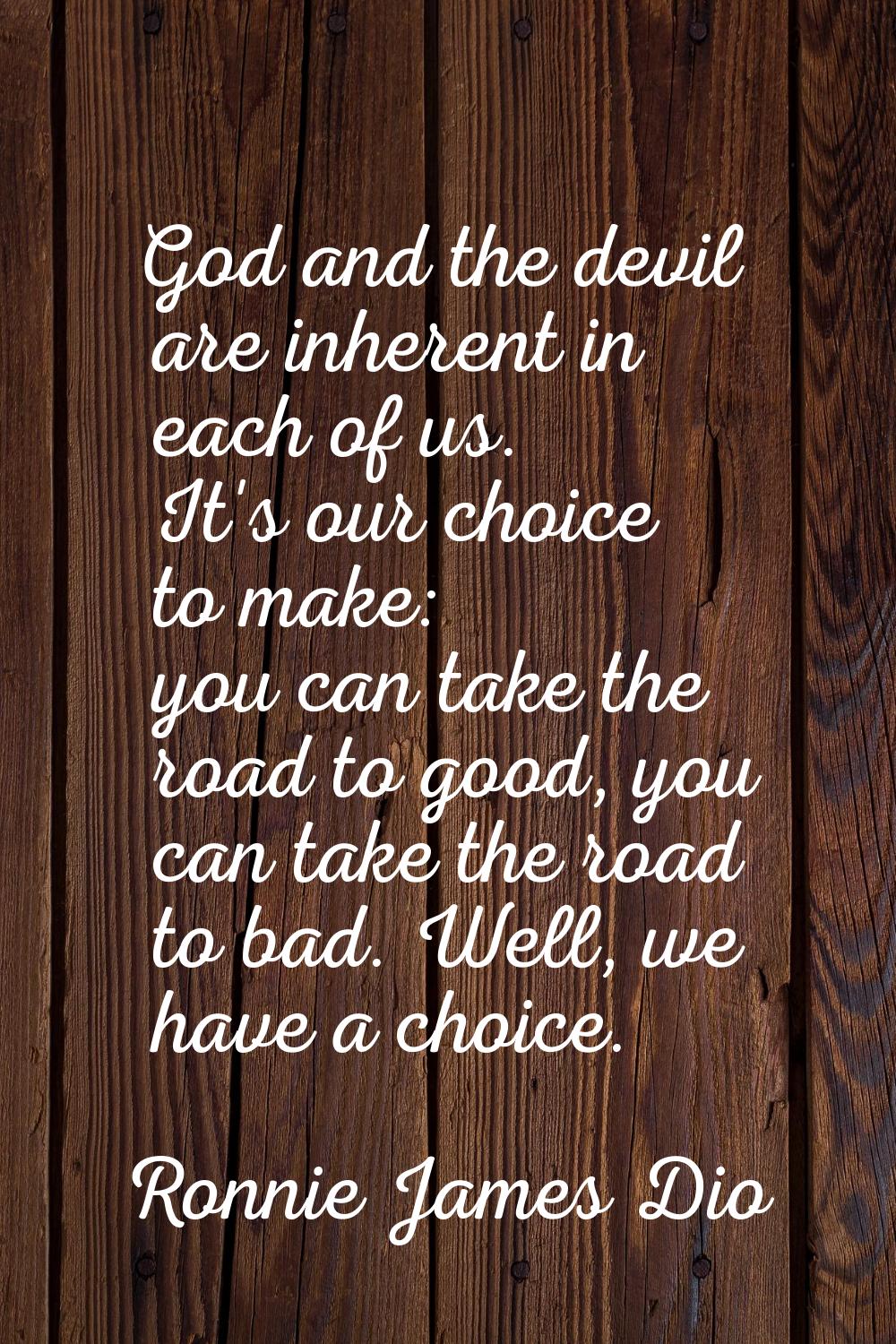 God and the devil are inherent in each of us. It's our choice to make: you can take the road to goo
