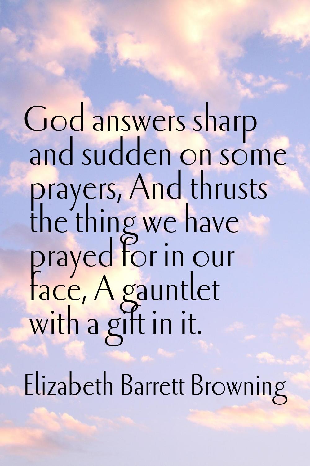 God answers sharp and sudden on some prayers, And thrusts the thing we have prayed for in our face,