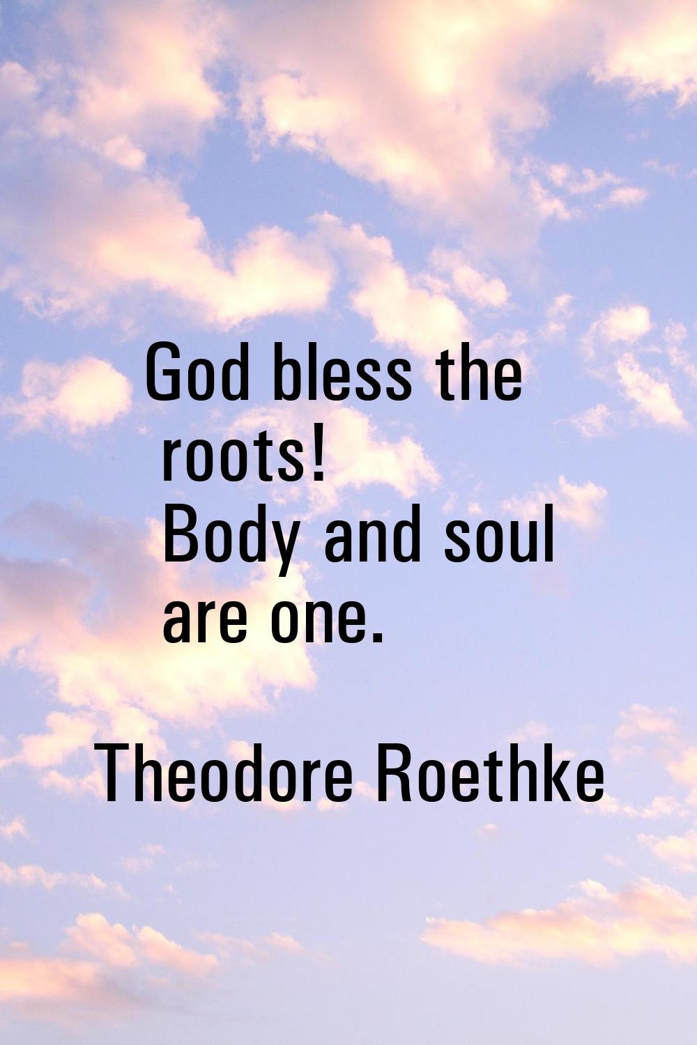 God bless the roots! Body and soul are one.