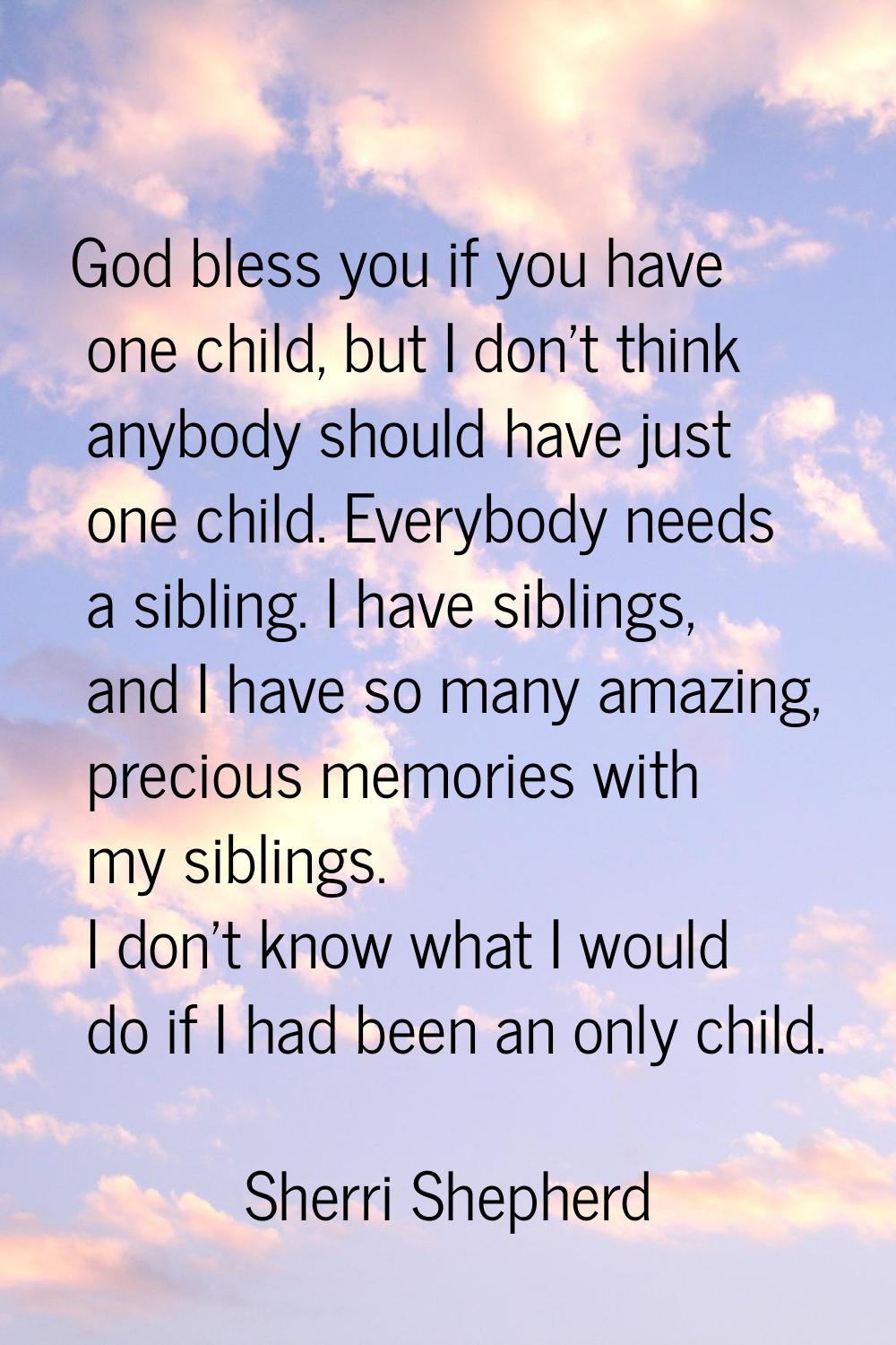 God bless you if you have one child, but I don't think anybody should have just one child. Everybod