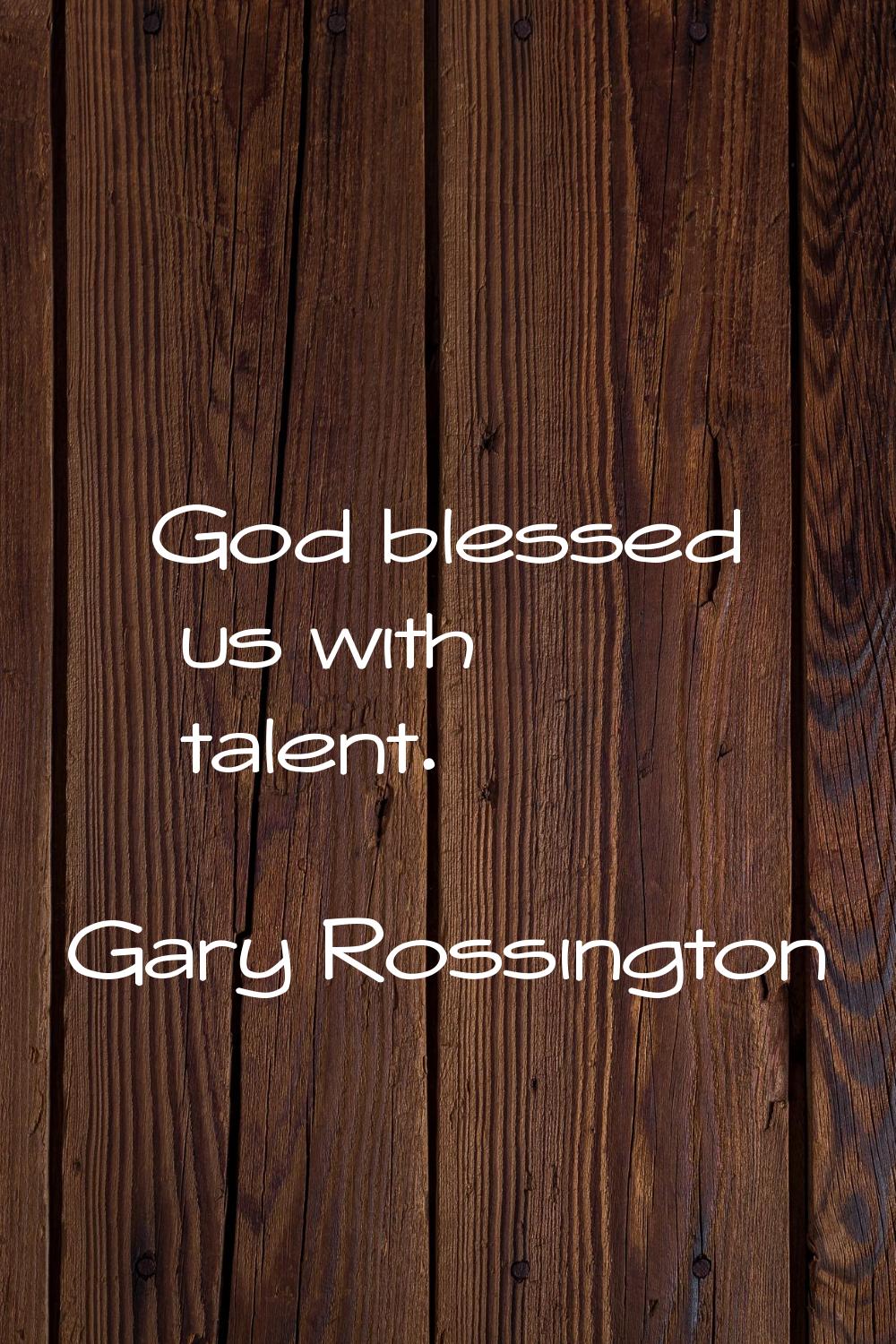 God blessed us with talent.