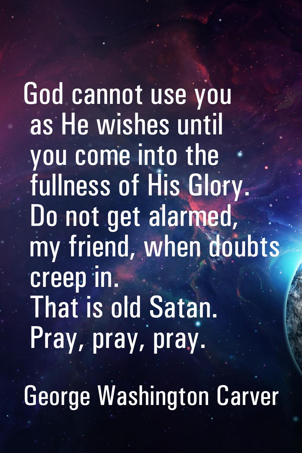 God cannot use you as He wishes until you come into the fullness of His Glory. Do not get alarmed, 