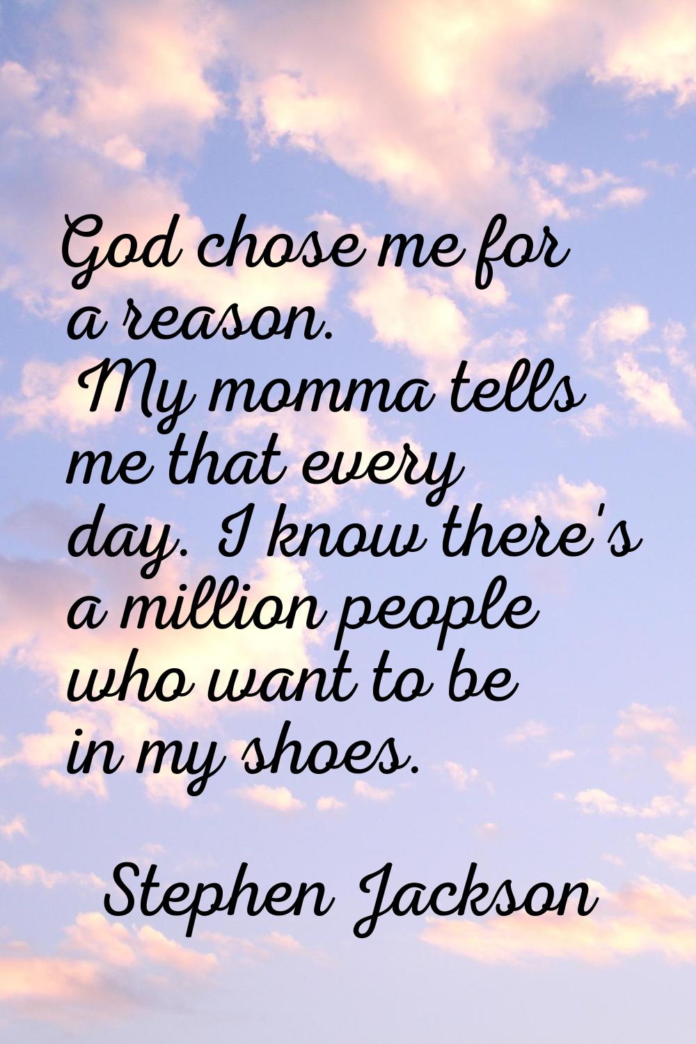 God chose me for a reason. My momma tells me that every day. I know there's a million people who wa