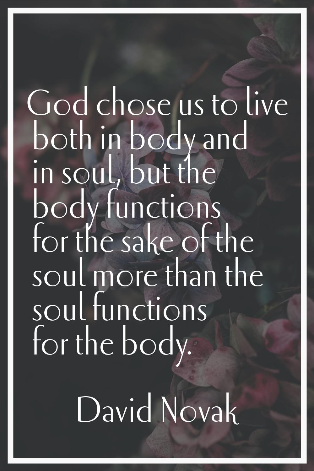 God chose us to live both in body and in soul, but the body functions for the sake of the soul more