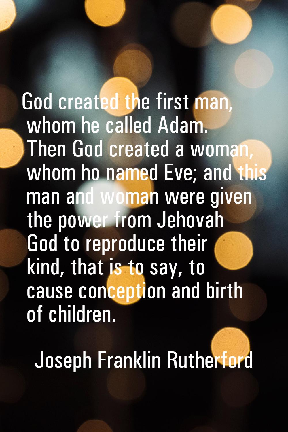 God created the first man, whom he called Adam. Then God created a woman, whom ho named Eve; and th