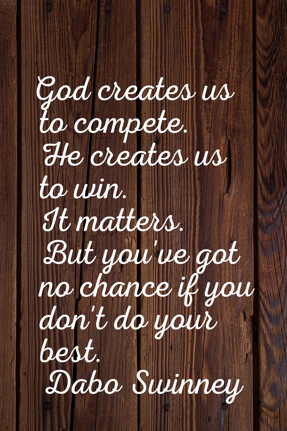 God creates us to compete. He creates us to win. It matters. But you've got no chance if you don't 