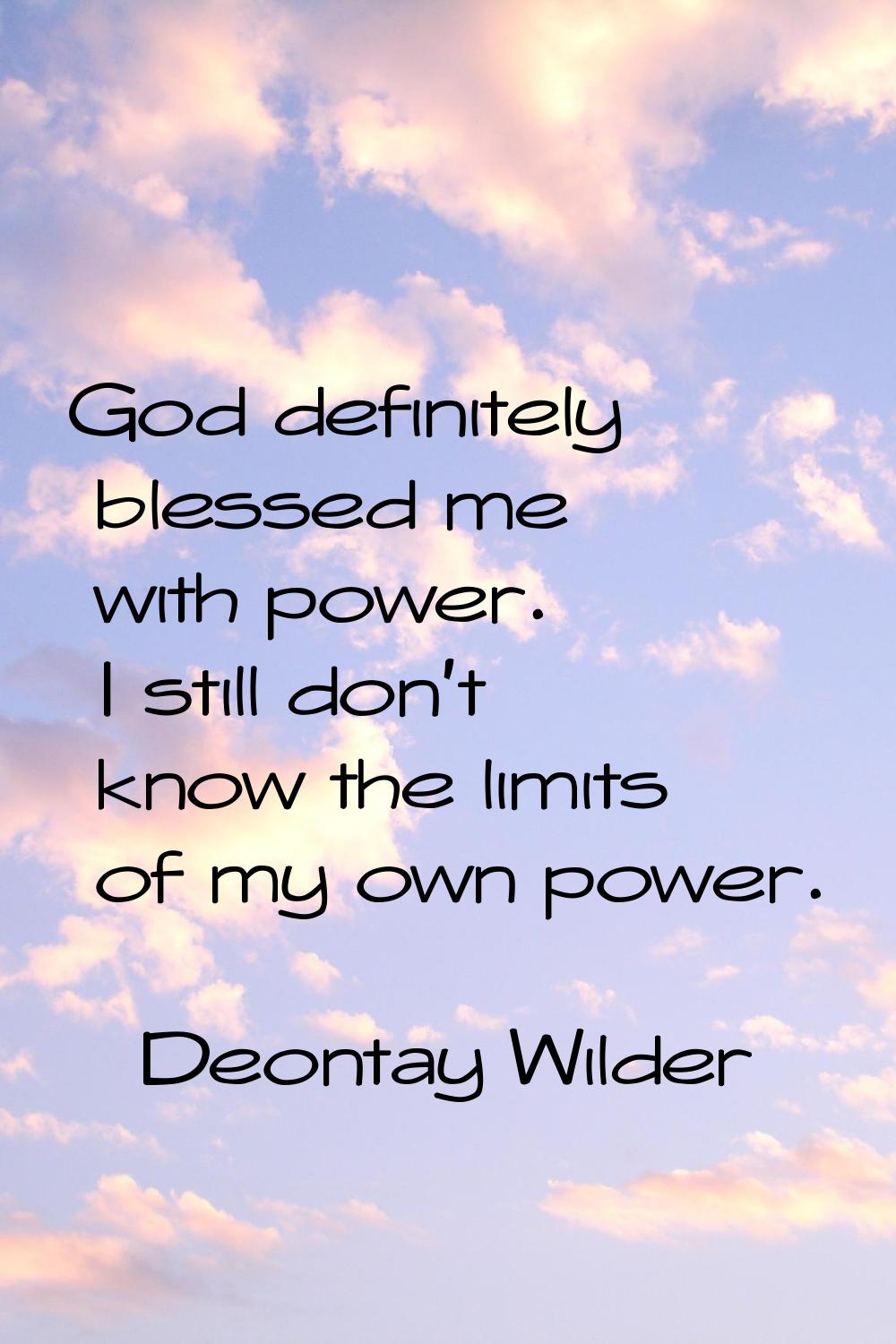 God definitely blessed me with power. I still don't know the limits of my own power.