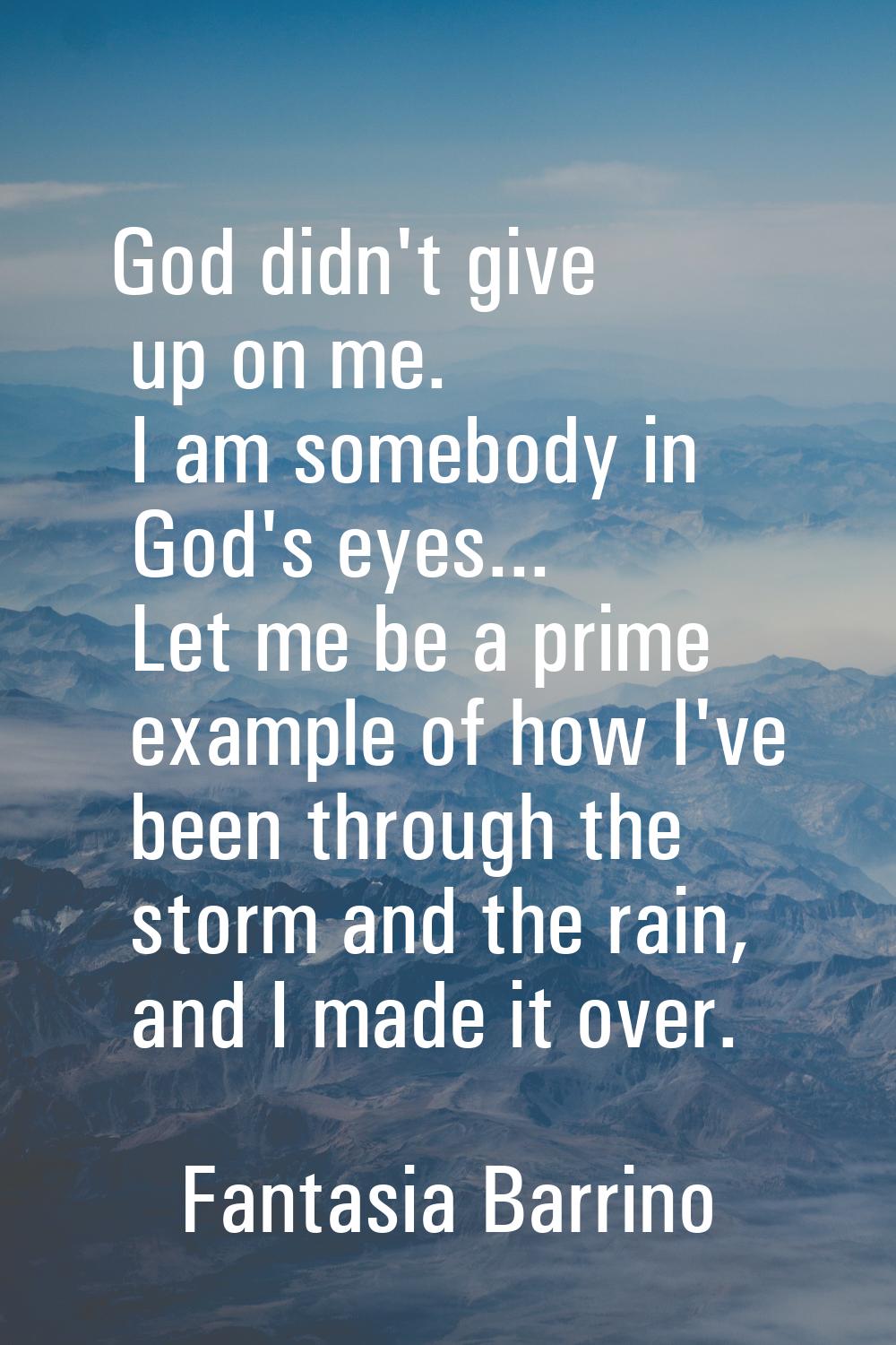 God didn't give up on me. I am somebody in God's eyes... Let me be a prime example of how I've been