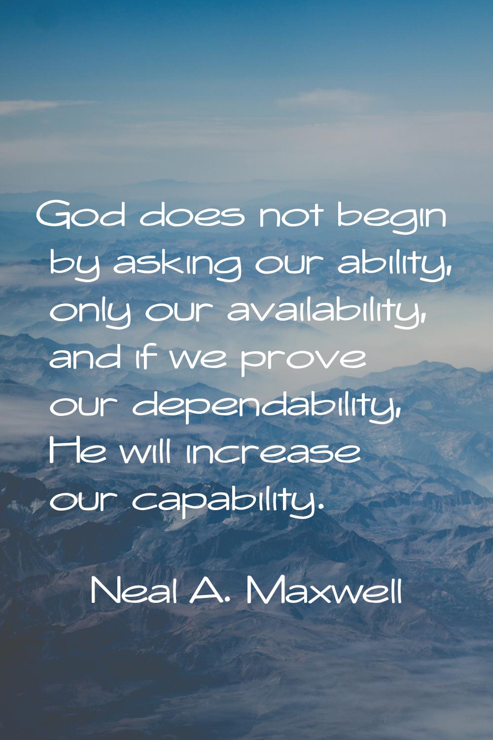 God does not begin by asking our ability, only our availability, and if we prove our dependability,
