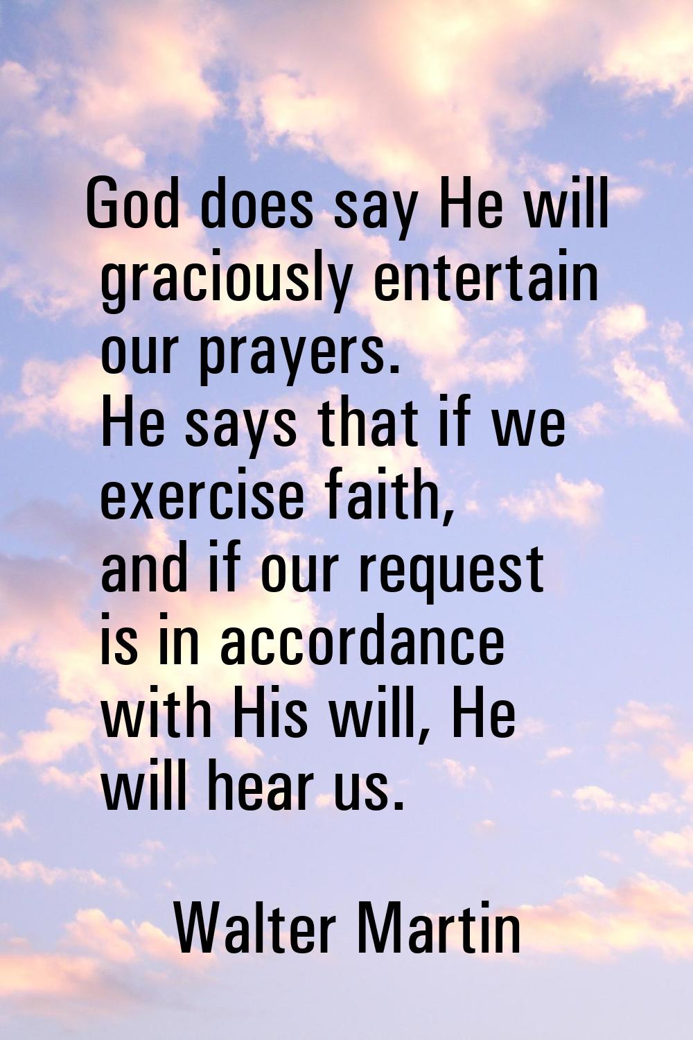 God does say He will graciously entertain our prayers. He says that if we exercise faith, and if ou