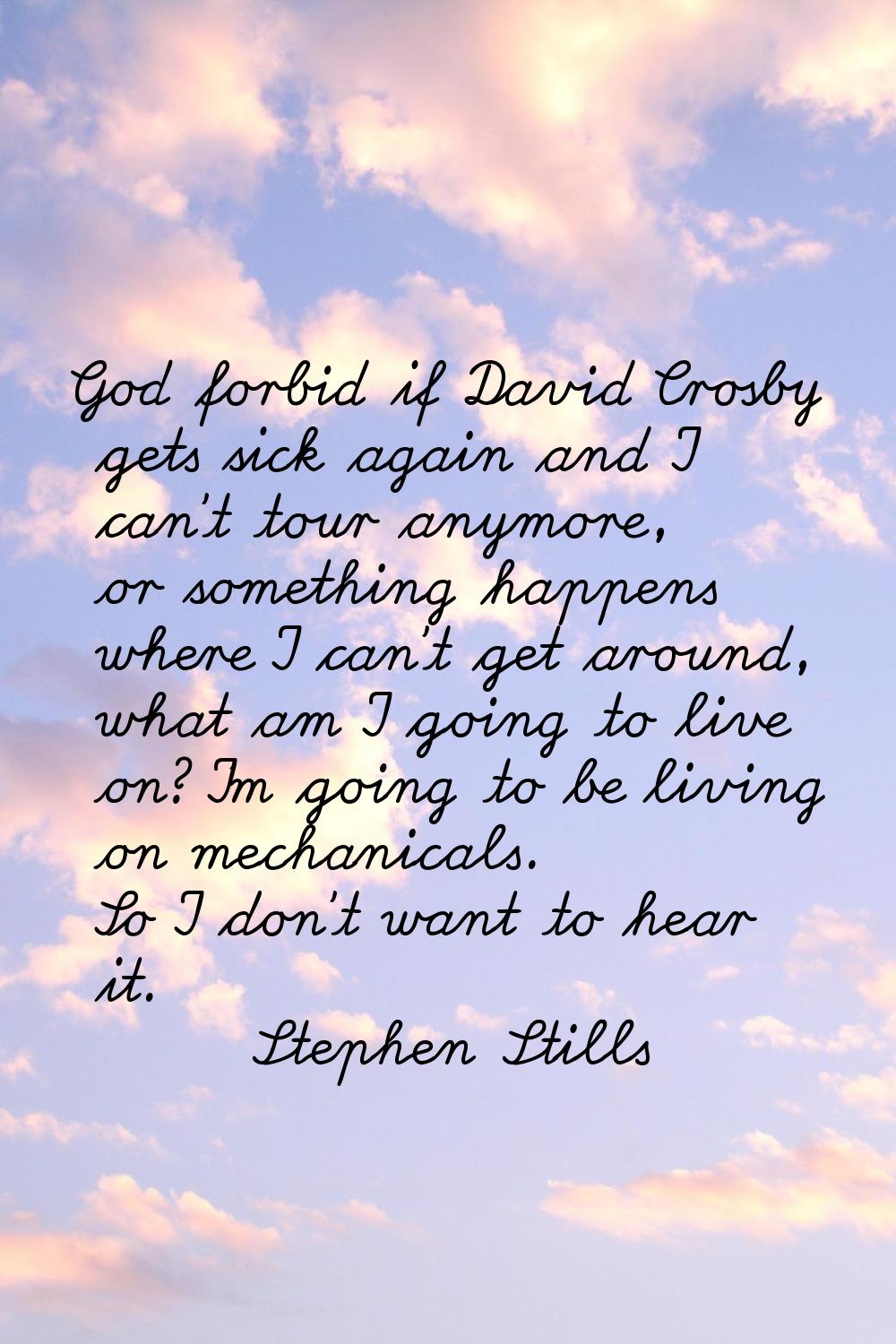 God forbid if David Crosby gets sick again and I can't tour anymore, or something happens where I c