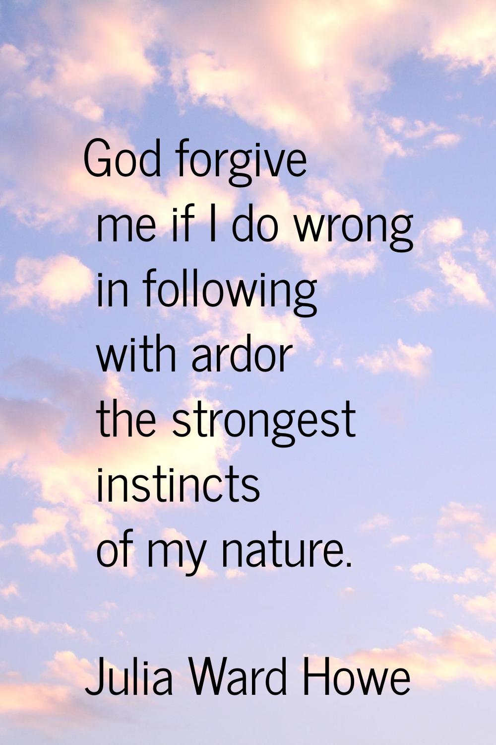 God forgive me if I do wrong in following with ardor the strongest instincts of my nature.